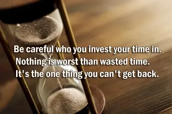 Be careful who you invest your time in. Nothing is worst than wasted time. It's the one thing you can't get back.